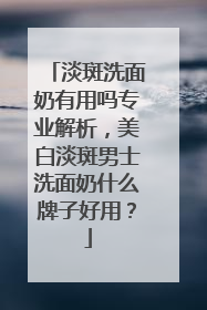 淡斑洗面奶有用吗专业解析，美白淡斑男士洗面奶什么牌子好用？