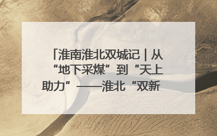 淮南淮北双城记｜从“地下采煤”到“天上助力”——淮北“双新”产业突围记