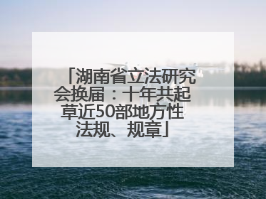 湖南省立法研究会换届：十年共起草近50部地方性法规、规章