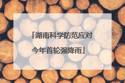 湖南科学防范应对今年首轮强降雨
