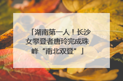 湖南第一人！长沙女攀登者唐玲完成珠峰“南北双登”