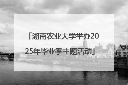 湖南农业大学举办2025年毕业季主题活动