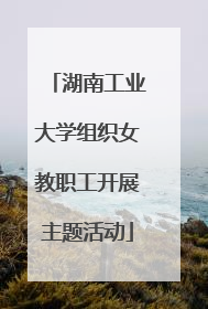 湖南工业大学组织女教职工开展主题活动