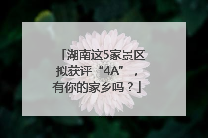 湖南这5家景区拟获评“4A”，有你的家乡吗？