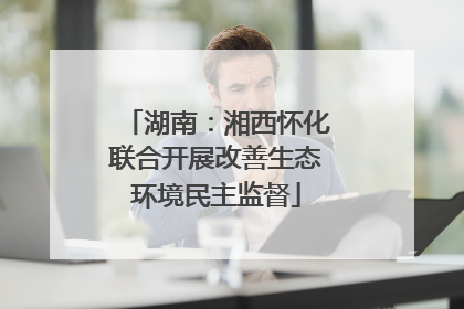 湖南：湘西怀化联合开展改善生态环境民主监督
