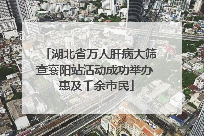 湖北省万人肝病大筛查襄阳站活动成功举办 惠及千余市民