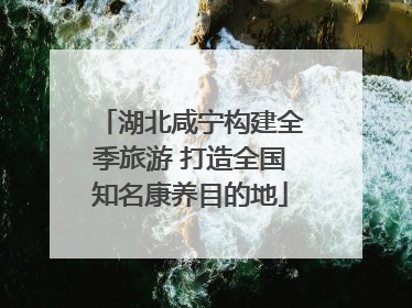 湖北咸宁构建全季旅游 打造全国知名康养目的地
