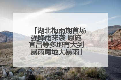 湖北梅雨期首场强降雨来袭 恩施宜昌等多地有大到暴雨局地大暴雨