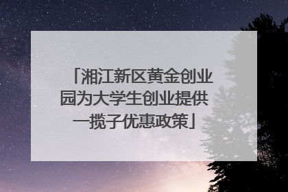 湘江新区黄金创业园为大学生创业提供一揽子优惠政策