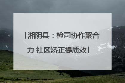 湘阴县：检司协作聚合力 社区矫正提质效