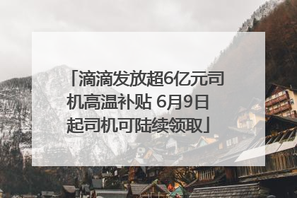 滴滴发放超6亿元司机高温补贴 6月9日起司机可陆续领取