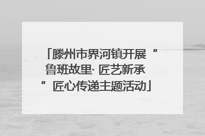 滕州市界河镇开展“鲁班故里· 匠艺新承”匠心传递主题活动