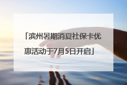 滨州暑期消夏社保卡优惠活动于7月5日开启