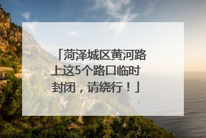 菏泽城区黄河路上这5个路口临时封闭，请绕行！