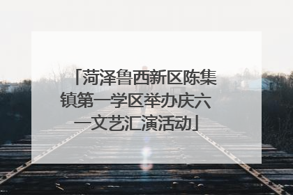 菏泽鲁西新区陈集镇第一学区举办庆六一文艺汇演活动