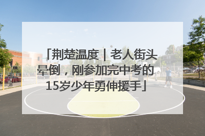 荆楚温度｜老人街头晕倒，刚参加完中考的15岁少年勇伸援手