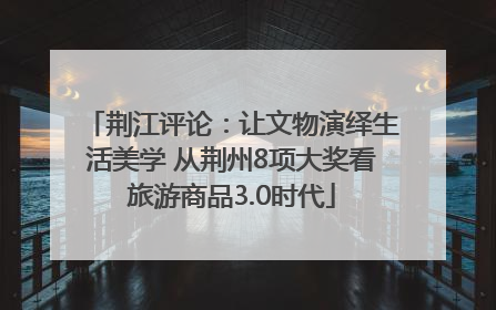 荆江评论：让文物演绎生活美学 从荆州8项大奖看旅游商品3.0时代