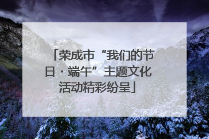 荣成市“我们的节日・端午”主题文化活动精彩纷呈