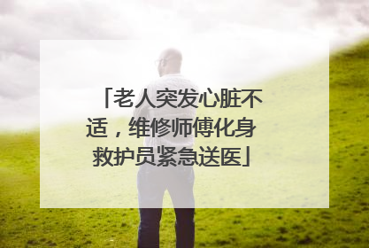 老人突发心脏不适，维修师傅化身救护员紧急送医