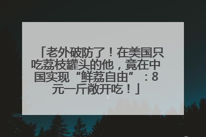 老外破防了！在美国只吃荔枝罐头的他，竟在中国实现“鲜荔自由”：8元一斤敞开吃！