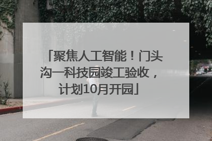 聚焦人工智能！门头沟一科技园竣工验收，计划10月开园