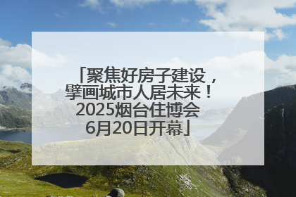聚焦好房子建设，擘画城市人居未来！2025烟台住博会6月20日开幕