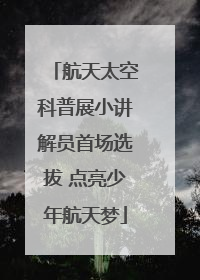 航天太空科普展小讲解员首场选拔 点亮少年航天梦