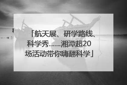 航天展、研学路线、科学秀……湘潭超20场活动带你嗨翻科学