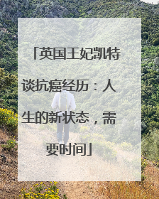 英国王妃凯特谈抗癌经历：人生的新状态，需要时间