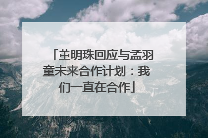 董明珠回应与孟羽童未来合作计划：我们一直在合作