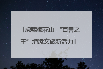 虎啸梅花山 “百兽之王”增添文旅新活力