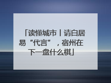读懂城市丨请白居易“代言”，宿州在下一盘什么棋