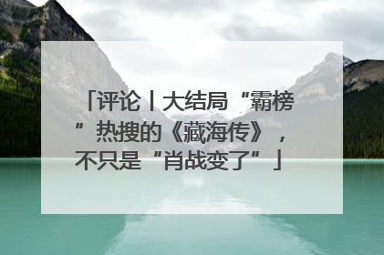 评论丨大结局“霸榜”热搜的《藏海传》，不只是“肖战变了”