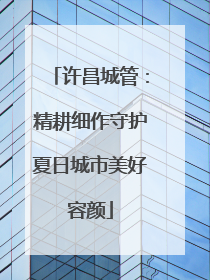 许昌城管：精耕细作守护夏日城市美好容颜