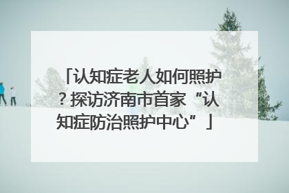 认知症老人如何照护？探访济南市首家“认知症防治照护中心”