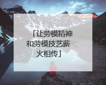 让劳模精神和劳模技艺薪火相传