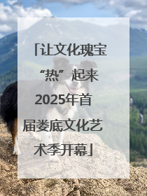 让文化瑰宝“热”起来 2025年首届娄底文化艺术季开幕
