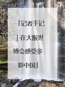 记者手记｜在大阪世博会感受多彩中国