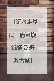 记者走基层｜府河焕新颜 泛舟游古城