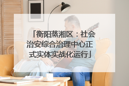 衡阳蒸湘区：社会治安综合治理中心正式实体实战化运行