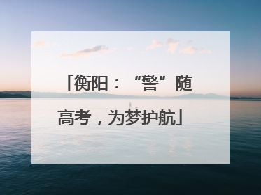衡阳：“警”随高考，为梦护航