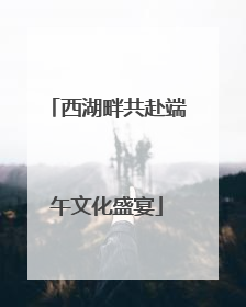 西湖畔共赴端午文化盛宴