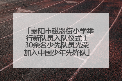 襄阳市磁器街小学举行新队员入队仪式 130余名少先队员光荣加入中国少年先锋队