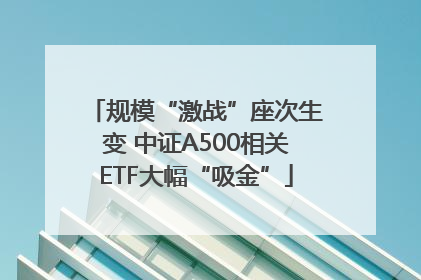 规模“激战”座次生变 中证A500相关ETF大幅“吸金”