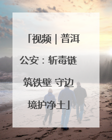视频｜普洱公安：斩毒链筑铁壁 守边境护净土