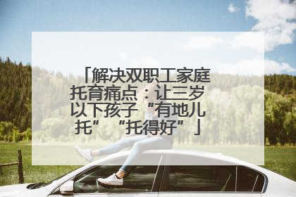 解决双职工家庭托育痛点：让三岁以下孩子“有地儿托”“托得好”