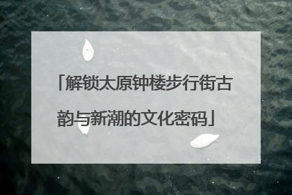 解锁太原钟楼步行街古韵与新潮的文化密码