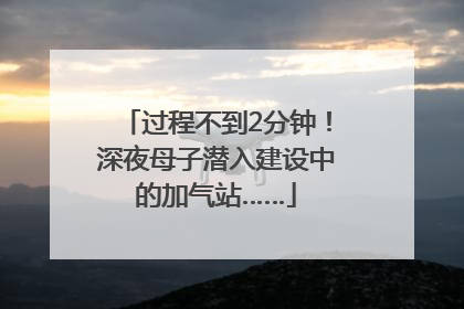 过程不到2分钟！深夜母子潜入建设中的加气站……