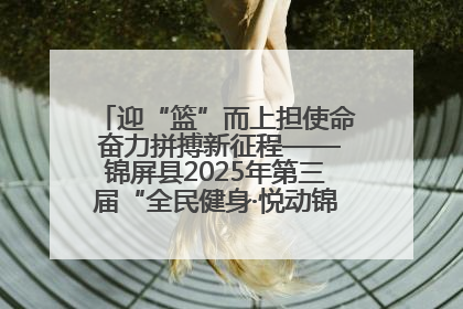 迎“篮”而上担使命 奋力拼搏新征程——锦屏县2025年第三届“全民健身·悦动锦屏”篮球赛圆满闭幕
