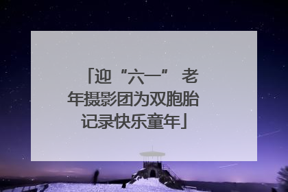 迎“六一” 老年摄影团为双胞胎记录快乐童年